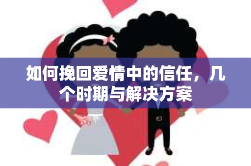 如何挽回爱情中的信任，几个时期与解决方案
