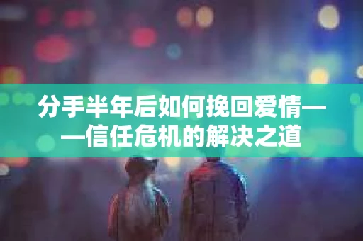 分手半年后如何挽回爱情——信任危机的解决之道