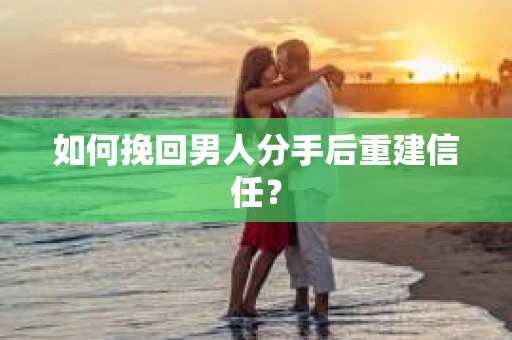 如何挽回男人分手后重建信任？