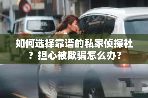 如何选择靠谱的私家侦探社？担心被欺骗怎么办？