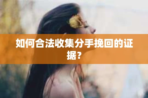 如何合法收集分手挽回的证据？