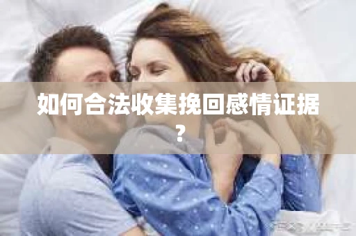 如何合法收集挽回感情证据？