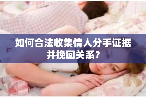 如何合法收集情人分手证据并挽回关系？