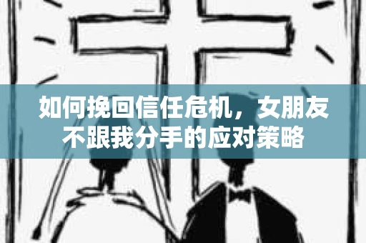 如何挽回信任危机，女朋友不跟我分手的应对策略