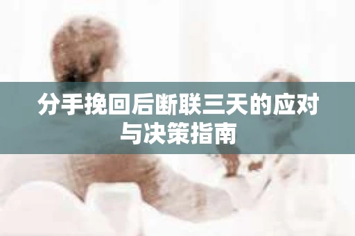 分手挽回后断联三天的应对与决策指南